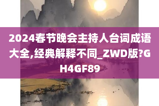 2024春节晚会主持人台词成语大全,经典解释不同_ZWD版?GH4GF89