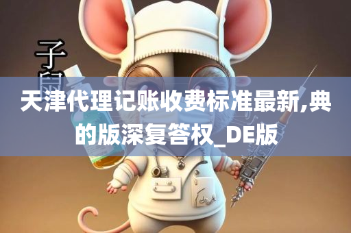 天津代理记账收费标准最新,典的版深复答权_DE版