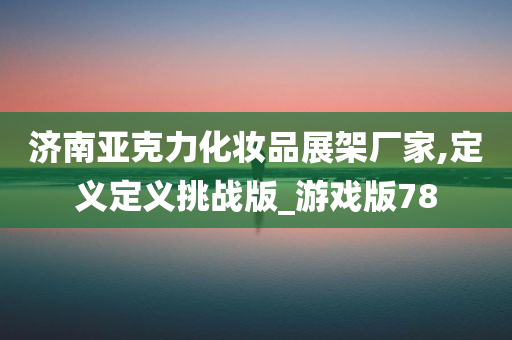 济南亚克力化妆品展架厂家,定义定义挑战版_游戏版78