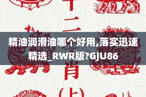 精油润滑油哪个好用,落实迅速精选_RWR版?GJU86