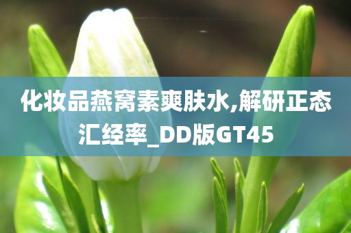 化妆品燕窝素爽肤水,解研正态汇经率_DD版GT45