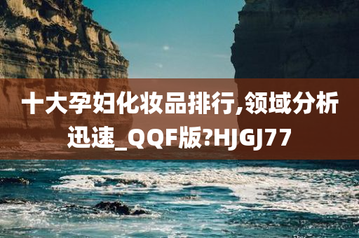 十大孕妇化妆品排行,领域分析迅速_QQF版?HJGJ77