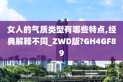 女人的气质类型有哪些特点,经典解释不同_ZWD版?GH4GF89