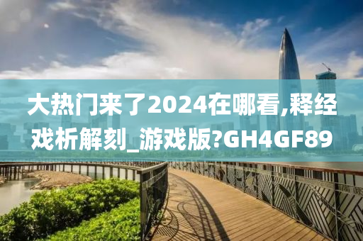 大热门来了2024在哪看,释经戏析解刻_游戏版?GH4GF89