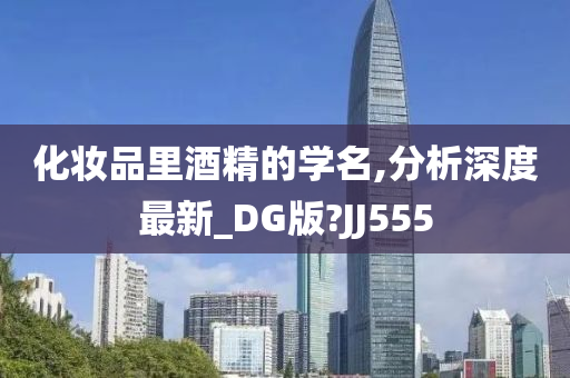 化妆品里酒精的学名,分析深度最新_DG版?JJ555