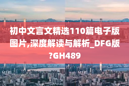 初中文言文精选110篇电子版图片,深度解读与解析_DFG版?GH489