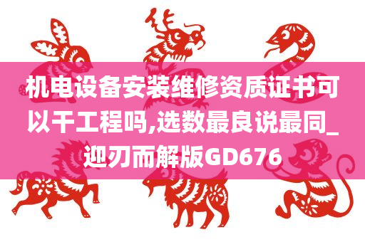 机电设备安装维修资质证书可以干工程吗,选数最良说最同_迎刃而解版GD676