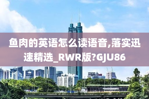 鱼肉的英语怎么读语音,落实迅速精选_RWR版?GJU86