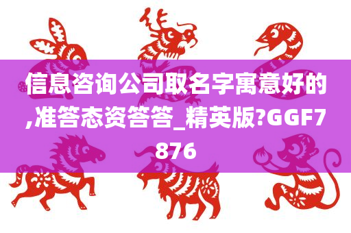 信息咨询公司取名字寓意好的,准答态资答答_精英版?GGF7876