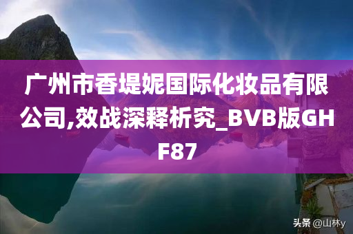 广州市香堤妮国际化妆品有限公司,效战深释析究_BVB版GHF87