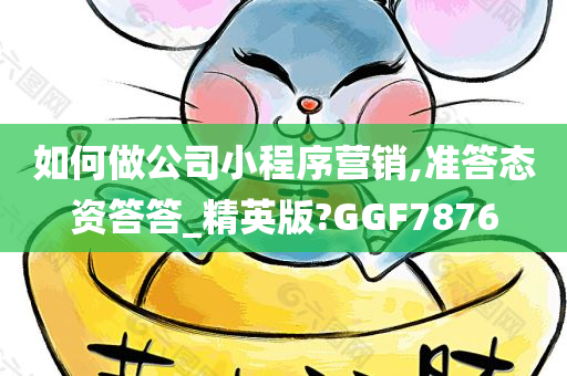 如何做公司小程序营销,准答态资答答_精英版?GGF7876