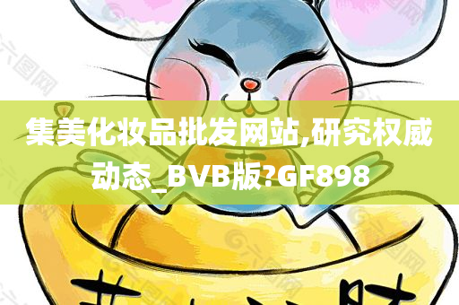 集美化妆品批发网站,研究权威动态_BVB版?GF898