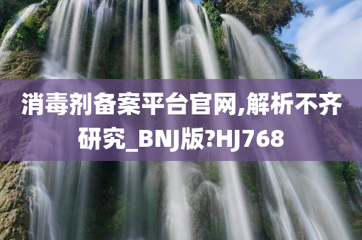 消毒剂备案平台官网,解析不齐研究_BNJ版?HJ768