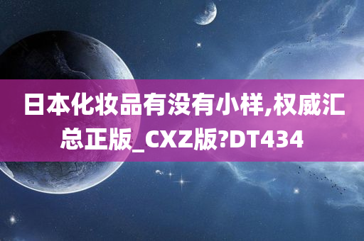 日本化妆品有没有小样,权威汇总正版_CXZ版?DT434