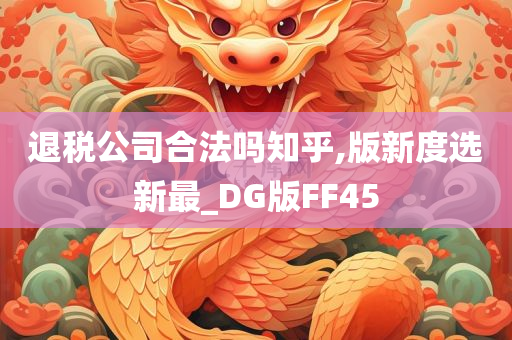 退税公司合法吗知乎,版新度选新最_DG版FF45