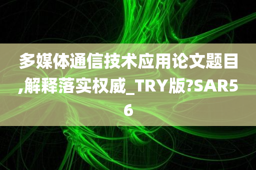 多媒体通信技术应用论文题目,解释落实权威_TRY版?SAR56