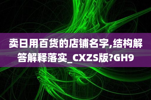 卖日用百货的店铺名字,结构解答解释落实_CXZS版?GH9