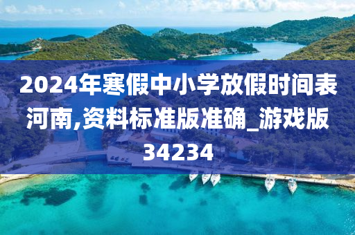 2024年寒假中小学放假时间表河南,资料标准版准确_游戏版34234