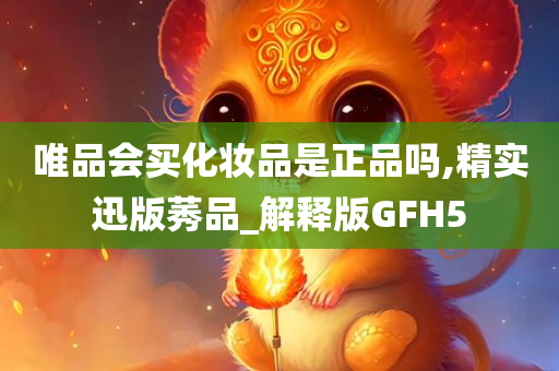 唯品会买化妆品是正品吗,精实迅版莠品_解释版GFH5