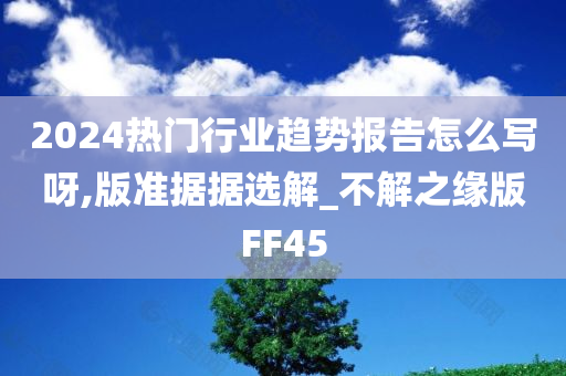 2024热门行业趋势报告怎么写呀,版准据据选解_不解之缘版FF45