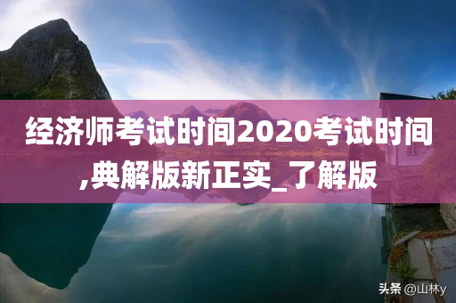 经济师考试时间2020考试时间,典解版新正实_了解版