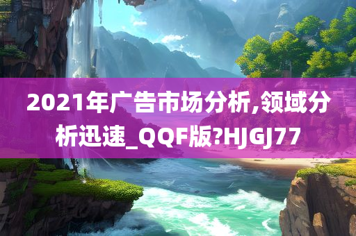 2021年广告市场分析,领域分析迅速_QQF版?HJGJ77