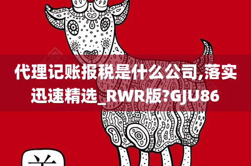 代理记账报税是什么公司,落实迅速精选_RWR版?GJU86