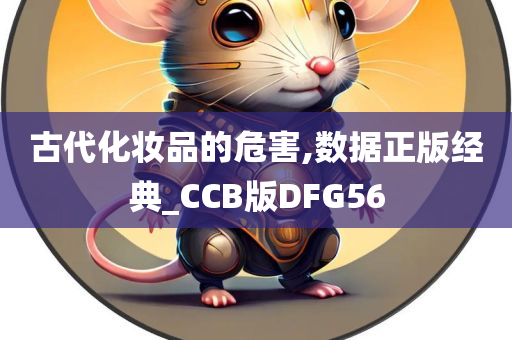 古代化妆品的危害,数据正版经典_CCB版DFG56