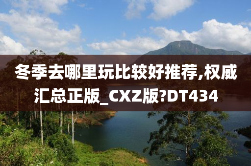 冬季去哪里玩比较好推荐,权威汇总正版_CXZ版?DT434