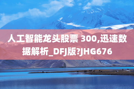 人工智能龙头股票 300,迅速数据解析_DFJ版?JHG676