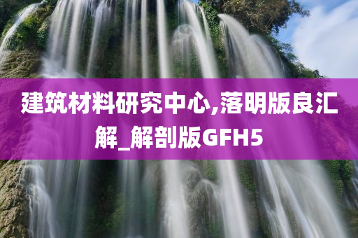 建筑材料研究中心,落明版良汇解_解剖版GFH5