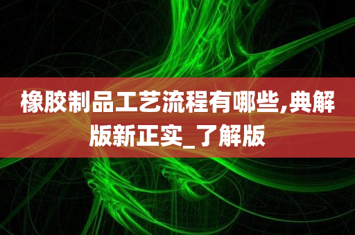 橡胶制品工艺流程有哪些,典解版新正实_了解版