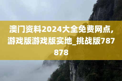 澳门资料2024大全免费网点,游戏版游戏版实地_挑战版787878