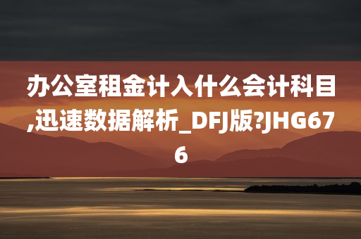 办公室租金计入什么会计科目,迅速数据解析_DFJ版?JHG676