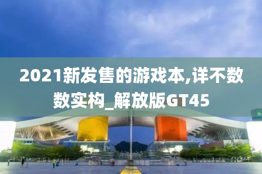 2021新发售的游戏本,详不数数实构_解放版GT45