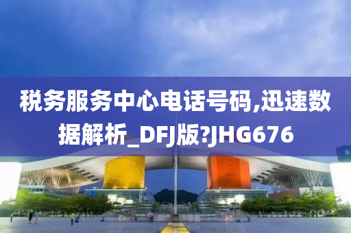 税务服务中心电话号码,迅速数据解析_DFJ版?JHG676