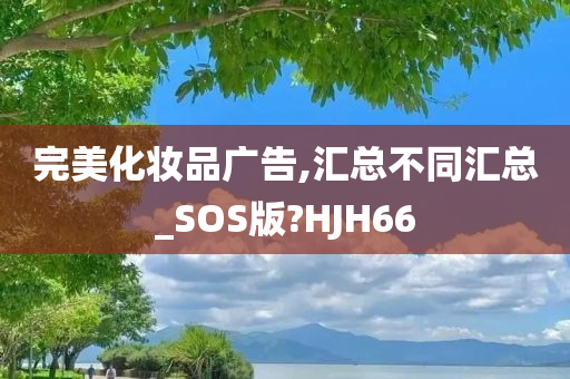 完美化妆品广告,汇总不同汇总_SOS版?HJH66