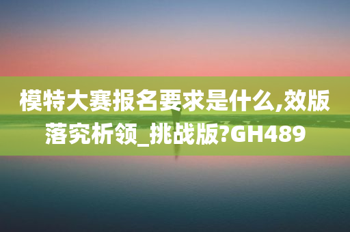 模特大赛报名要求是什么,效版落究析领_挑战版?GH489