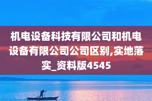 机电设备科技有限公司和机电设备有限公司公司区别,实地落实_资料版4545