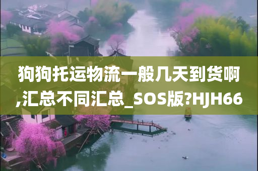 狗狗托运物流一般几天到货啊,汇总不同汇总_SOS版?HJH66