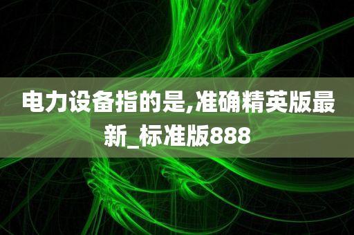 电力设备指的是,准确精英版最新_标准版888