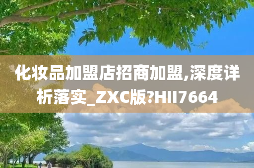 化妆品加盟店招商加盟,深度详析落实_ZXC版?HII7664