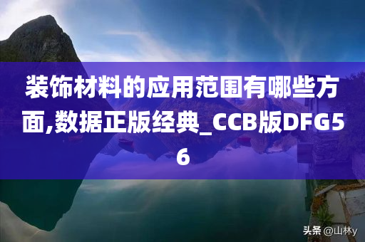 装饰材料的应用范围有哪些方面,数据正版经典_CCB版DFG56