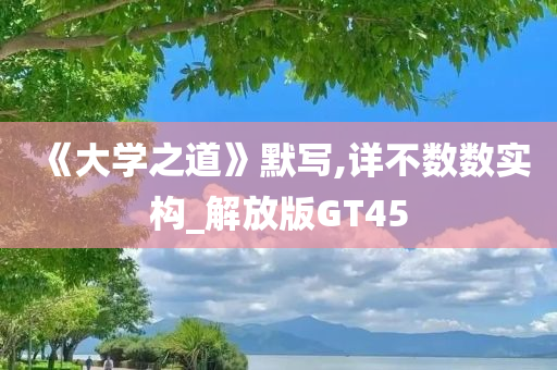 《大学之道》默写,详不数数实构_解放版GT45