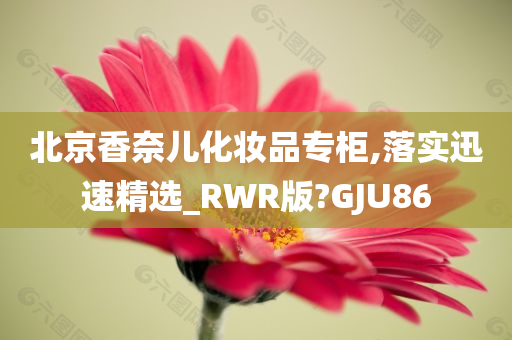 北京香奈儿化妆品专柜,落实迅速精选_RWR版?GJU86