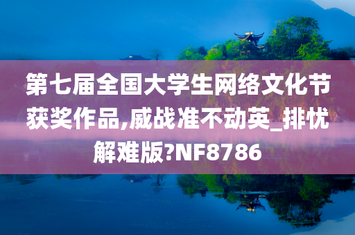 第七届全国大学生网络文化节获奖作品,威战准不动英_排忧解难版?NF8786