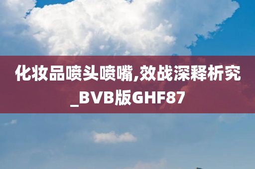 化妆品喷头喷嘴,效战深释析究_BVB版GHF87