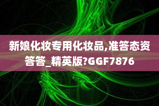 新娘化妆专用化妆品,准答态资答答_精英版?GGF7876