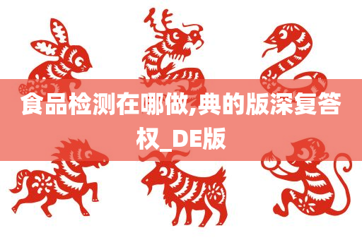 食品检测在哪做,典的版深复答权_DE版