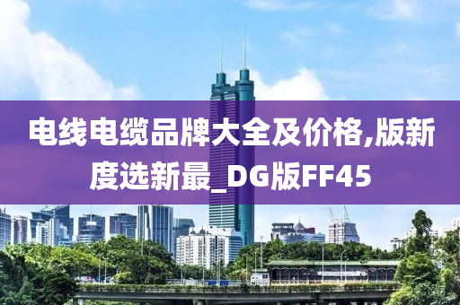 电线电缆品牌大全及价格,版新度选新最_DG版FF45